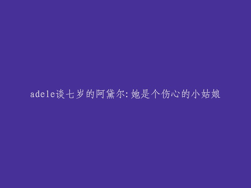 阿黛尔七岁时的心路历程：一个伤心的小姑娘的成长之路