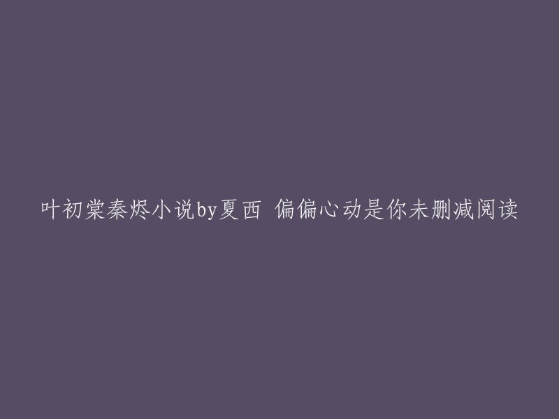 这个标题是《偏偏心动是你》叶初棠秦烬小说，作者是夏西。这是一篇未删减的阅读版本  。