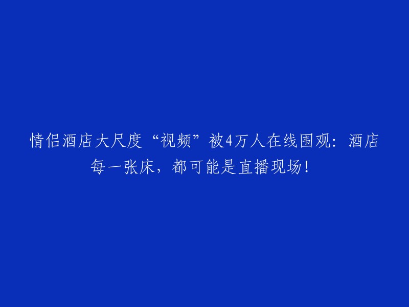 情侣酒店的大胆视频引发4万人在线观看：每张床都可能是现场直播！