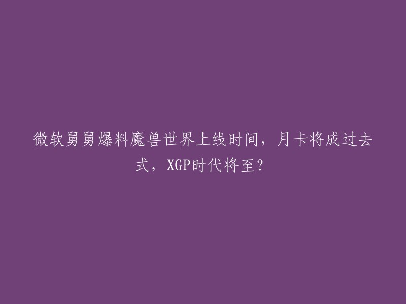 你好，根据你的需求，我为你写了两个标题：
1. 微软舅舅爆料魔兽上线时间，月卡成过去式，XGP时代将至？
2. 微软舅舅爆料：魔兽国服上线时间、未来可能取消月卡制！