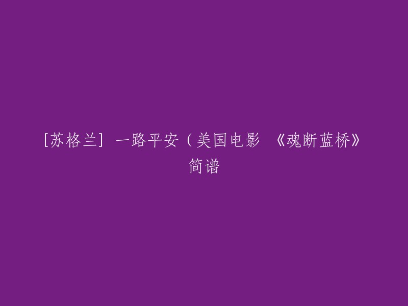 您好，以下是您所需的信息：

[苏格兰] 一路平安(美国电影《魂断蓝桥》主题歌)的简谱歌词完整版,和【苏格兰】 一路平安(美国电影《魂断蓝桥》主题歌)相关吉他谱钢琴谱简谱。