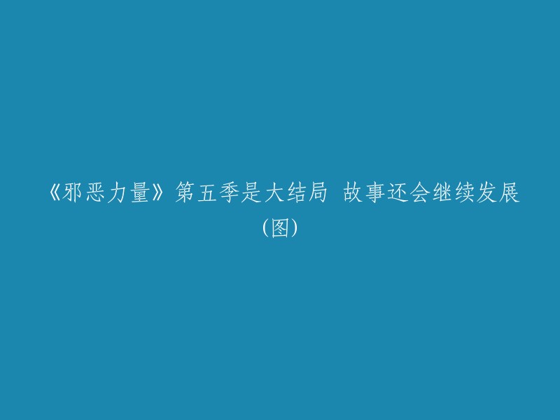 《邪恶力量》第五季：大结局落幕，故事续写新篇(附图)