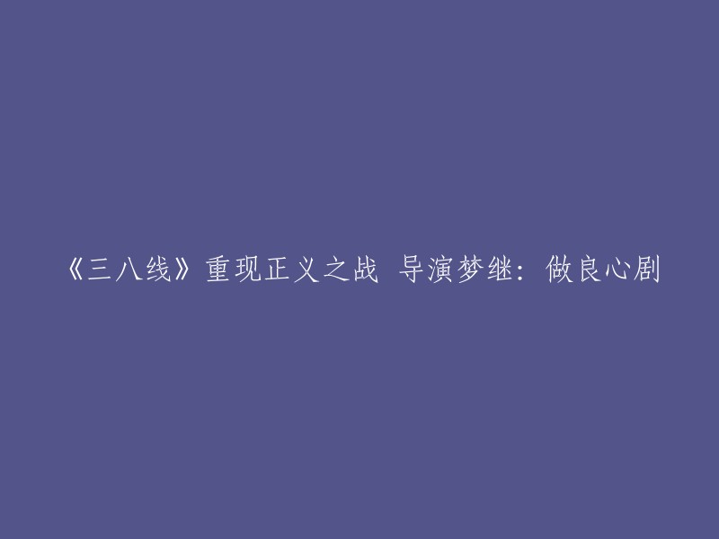 《三八线》：重现正义之战，导演梦继致力于打造良心剧