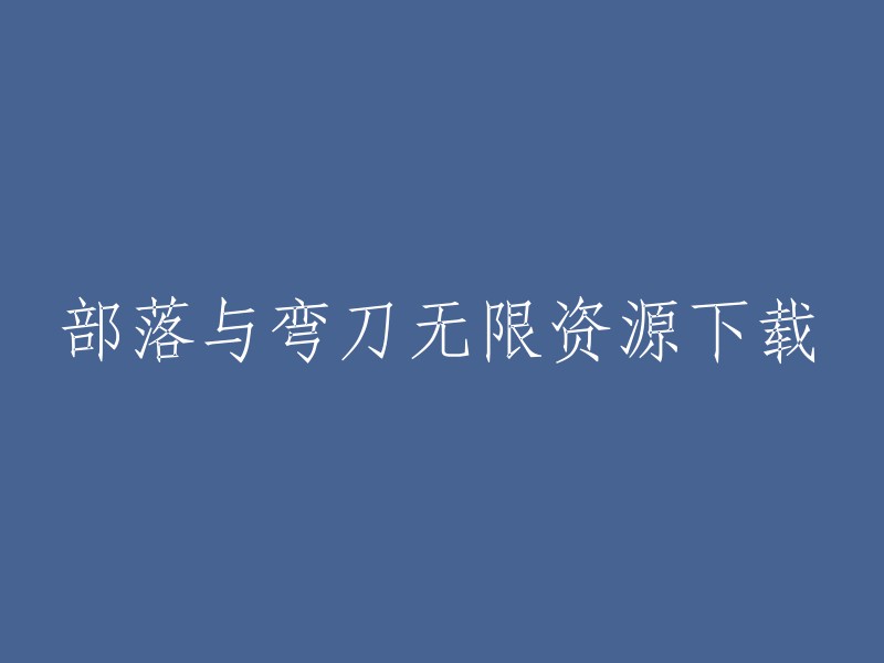 部落与弯刀：无限资源下载与攻略指南"