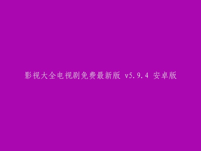 影视大全电视剧免费最新版 v5.9.4 安卓版：全新版本的影视大全，提供免费观看电视剧的功能，适用于安卓系统。