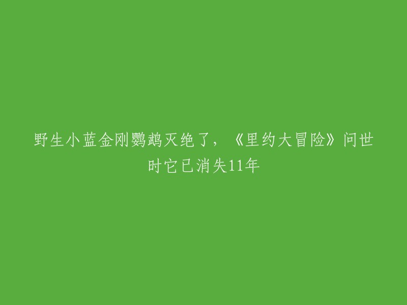 野生小蓝金刚鹦鹉在《里约大冒险》问世前已灭绝11年