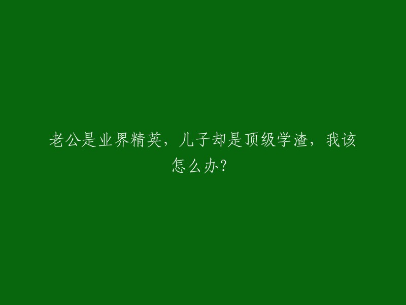 我丈夫在业界享有盛誉，而我的儿子却是学术上的佼佼者，我该如何应对？