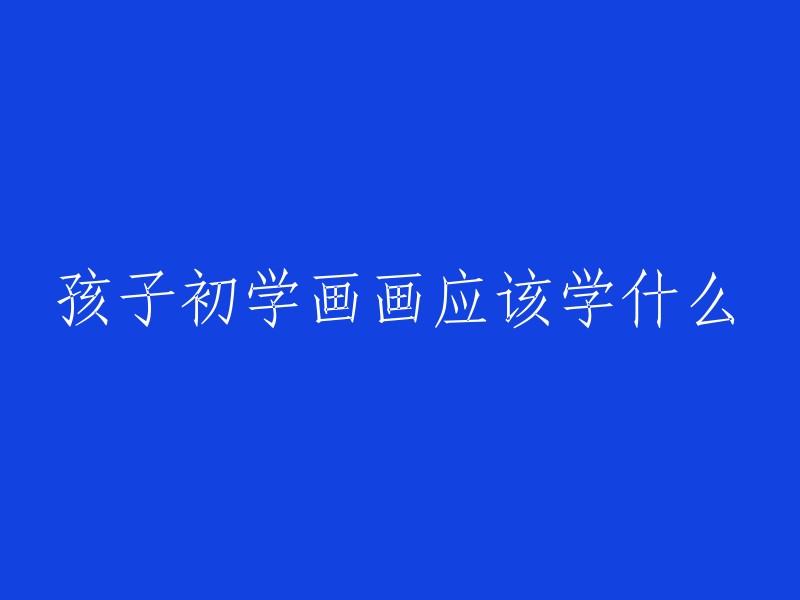 孩子初学绘画时应学习哪些技能和内容？