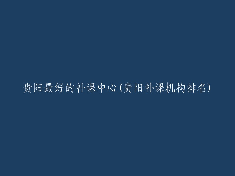 贵阳优质补习中心排行榜：贵阳最具口碑的补习学校