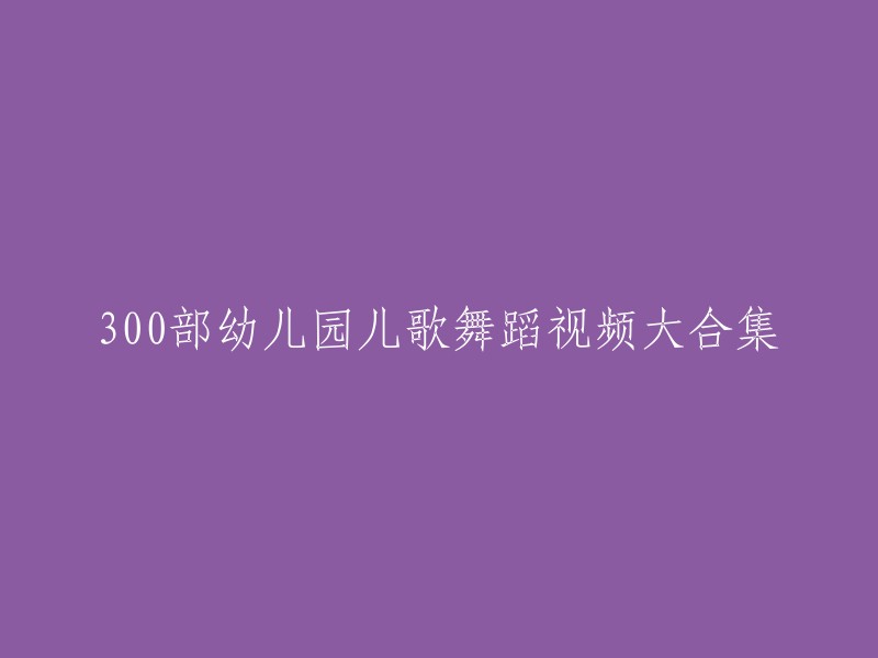 300个精选幼儿园儿歌舞蹈视频集锦"