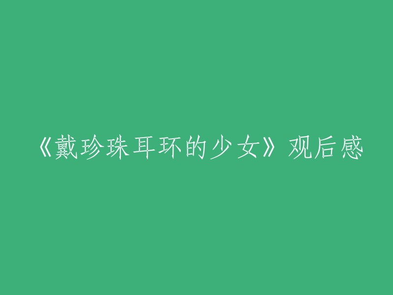 好的，我可以帮你重写这个标题。以下是一些可能的选项：

- 观影心得：《戴珍珠耳环的少女》
- 《戴珍珠耳环的少女》影评
- 《戴珍珠耳环的少女》观后感：一部值得一看的电影