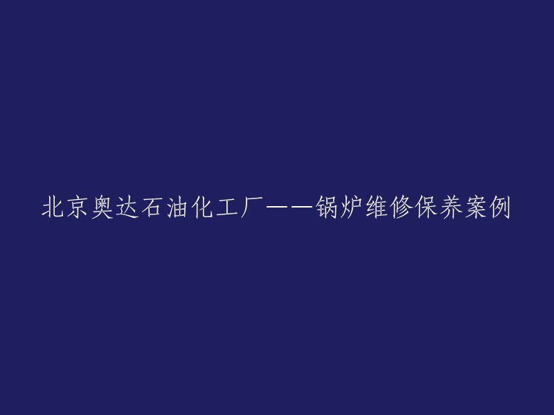 重写后的标题：北京奥达石油化工厂锅炉维修保养的成功案例分析