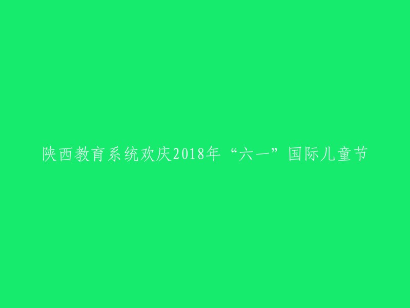 陕西教育界庆祝2018年六一国际儿童节活动盛大举行"