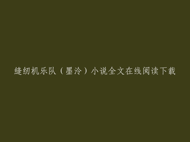 你好，你想找的是缝纫机乐队(墨泠)小说全文在线阅读下载。这个小说可以在飞卢小说网上找到。你可以在这里阅读最新章节并在线阅读，也可以下载到本地进行离线阅读。