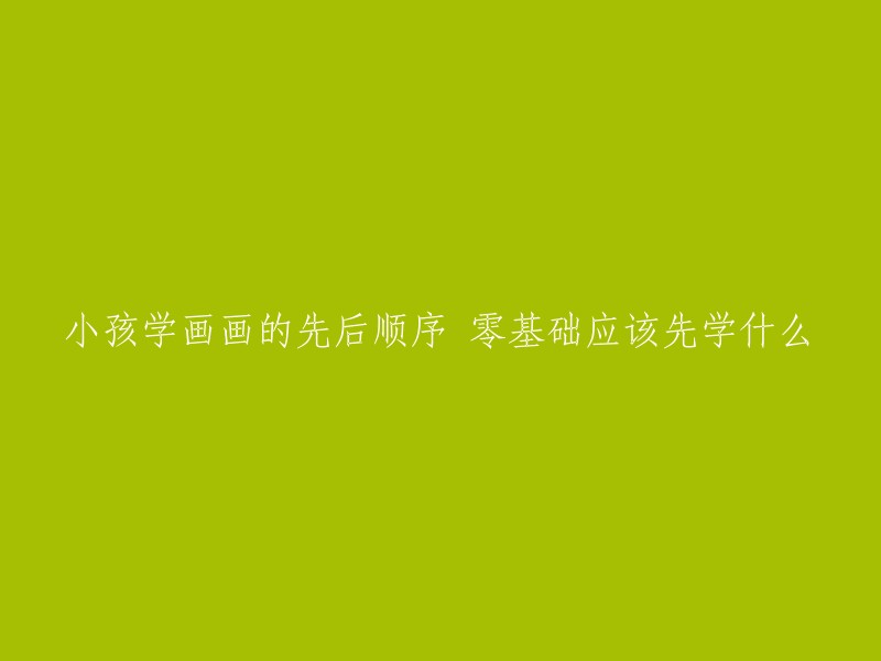 零基础孩子学画画的步骤和优先级：从哪里开始？