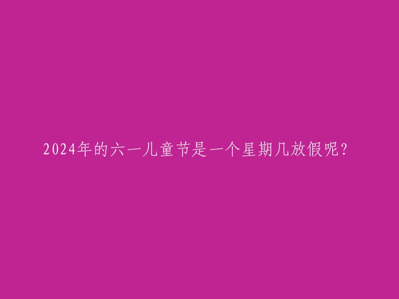 024年六一儿童节放假对应的星期是几？