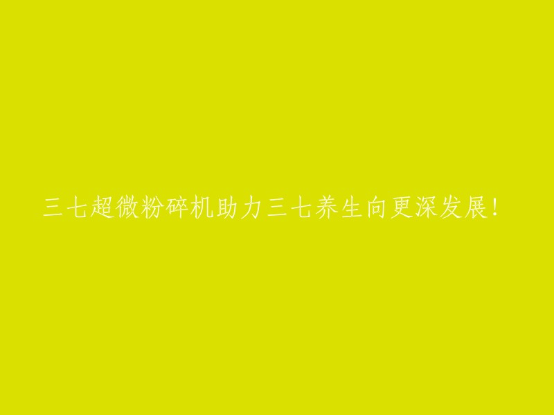 三七超微粉碎机推动三七养生迈向更高水平！