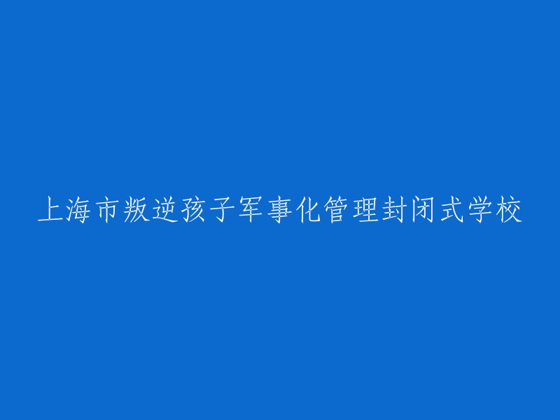 上海市军事化管理封闭式学校：专为叛逆孩子设立的教育解决方案