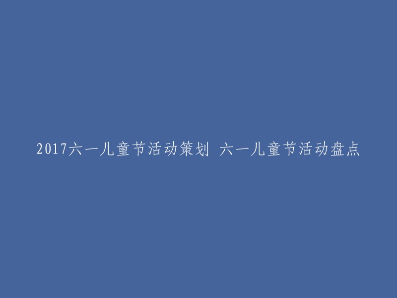 您好！以下是2017年六一儿童节活动策划方案和盘点的标题：

- 欢度童年，拥抱快乐，放飞梦想——庆祝2017年“六一”儿童节活动策划方案
- 2017六一儿童节活动策划——六一儿童节活动盘点