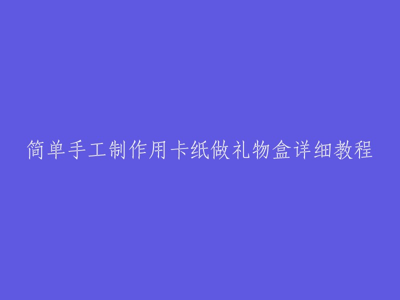 用卡纸制作简单手工礼物盒的详细教程