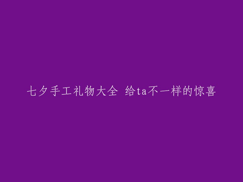 七夕特别手工礼物指南：为爱的人带来独特的惊喜"