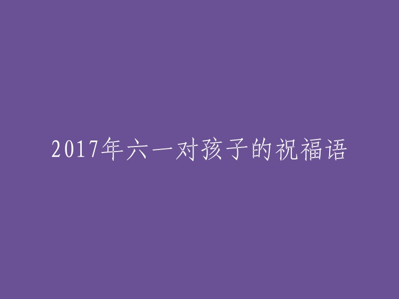 2017年六一儿童节：对孩子们的美好祝愿"