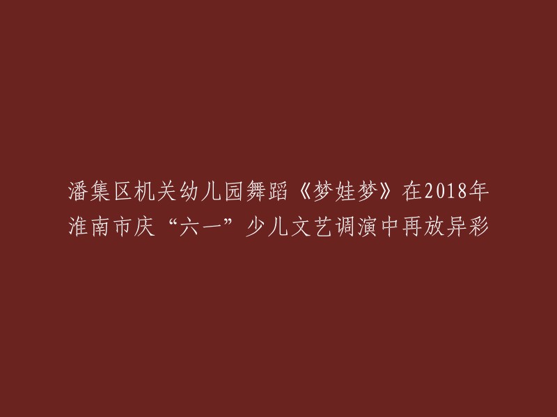 《梦娃梦》：潘集区机关幼儿园舞蹈在2018年淮南市庆“六一”少儿文艺调演中再创辉煌