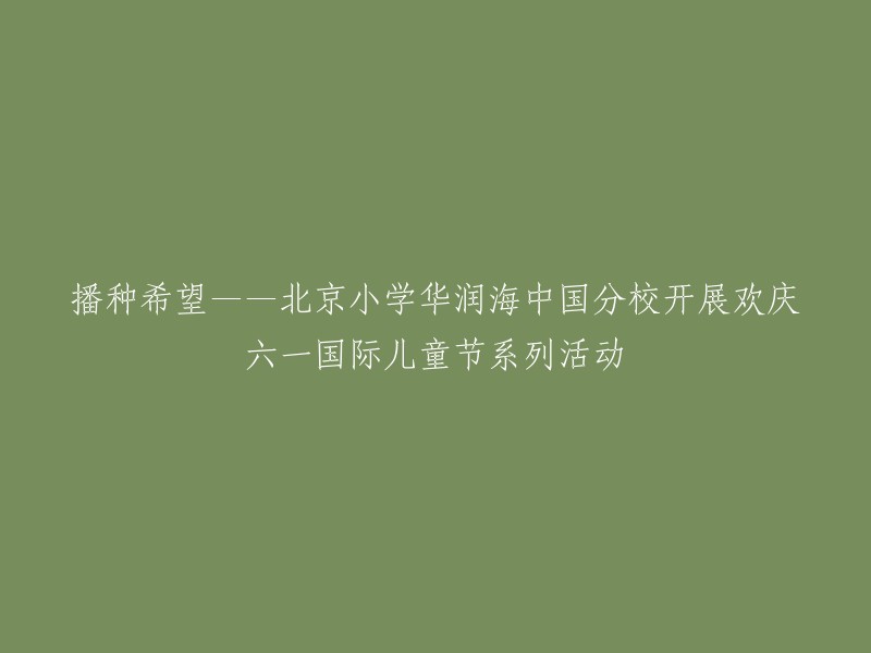 播撒希望之种——北京小学华润海中国分校庆祝六一国际儿童节活动盛宴