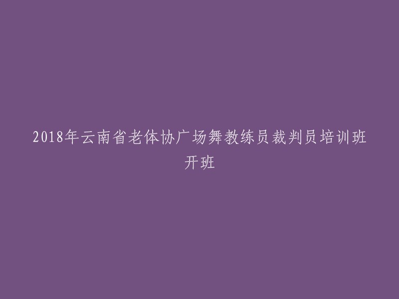 2018年云南省老体协广场舞教练员与裁判员培训班正式开课"