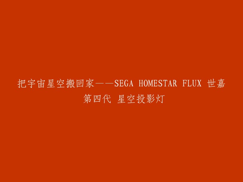 以下是一些重写这个标题的建议：
- 世嘉 HOMESTAR FLUX:让星空投影到你家里
- 将宇宙星空带回家——SEGA HOMESTAR FLUX 世嘉 第四代 星空投影灯
- SEGA HOMESTAR FLUX:将星空投影到你的房间