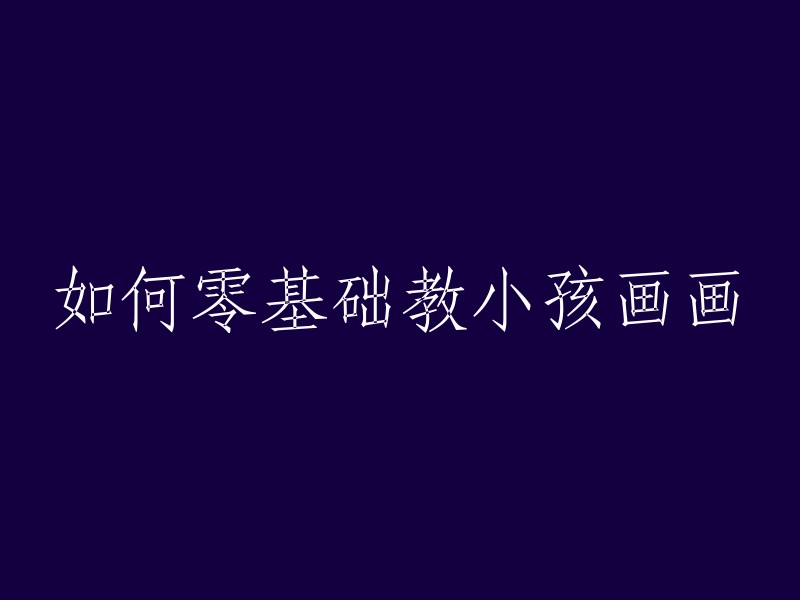 从零开始教孩子学绘画：方法与技巧