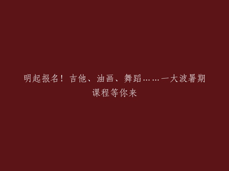 从明日起，报名！吉他、油画、舞蹈等一连串的暑期课程邀请您来参加！