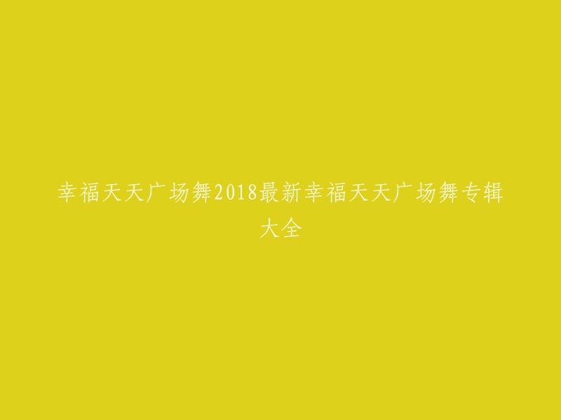 您可以将标题重写为：「2018最新幸福天天广场舞专辑大全」或「2018年幸福天天广场舞专辑大全」。