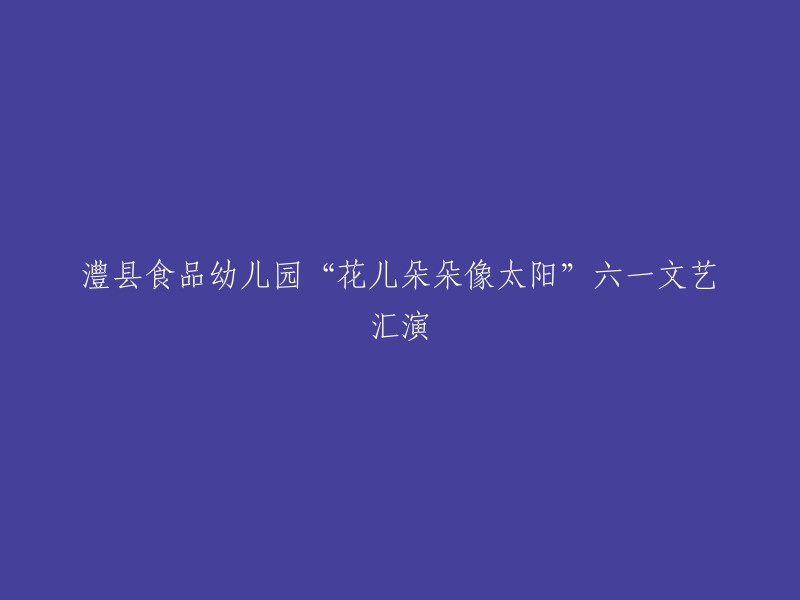 澧县食品幼儿园举办“花儿朵朵向太阳”六一儿童节文艺盛典