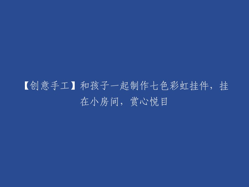 【亲子互动】与孩子共同打造七彩缤纷彩虹挂饰，装点儿童空间，悦目怡心