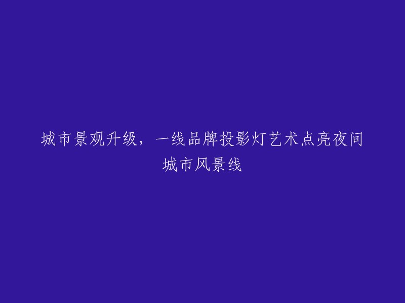 升级城市景观：一线品牌投影灯艺术照亮夜色中的城市风光