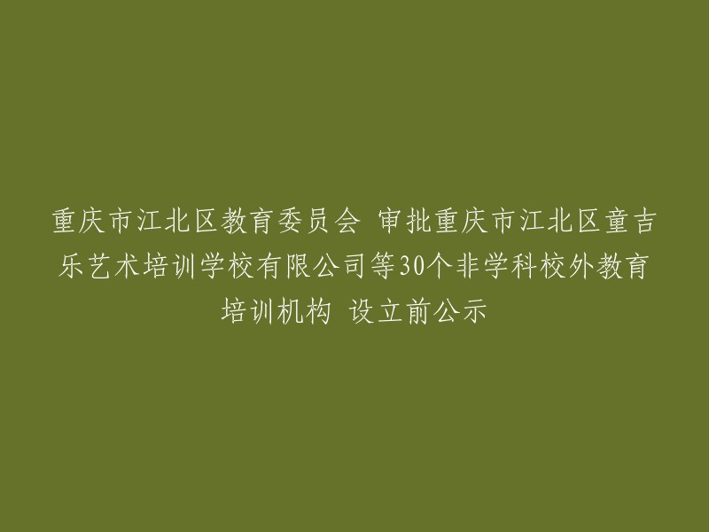 重庆市江北区教育委员会近期拟审批重庆市江北区童吉乐艺术培训学校有限公司等30个非学科校外教育培训机构设立前公示。