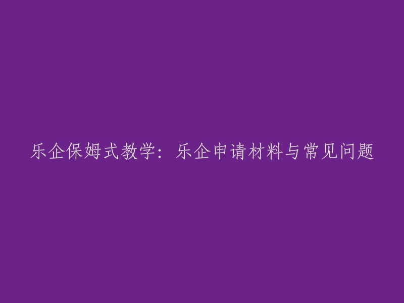 乐企保姆式教学：了解申请材料与常见问题的指南