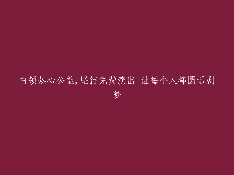 白领志愿者致力于公益事业，坚持免费话剧表演，助力每个人实现话剧梦想"