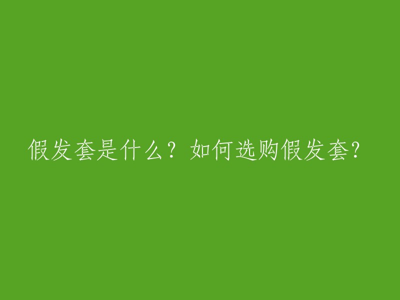 了解假发套：其定义与如何挑选你的最佳选择"