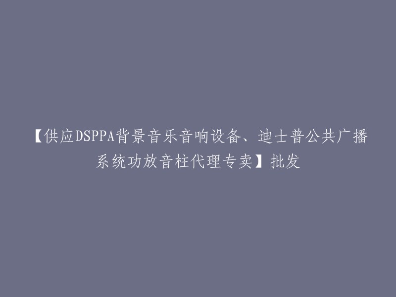 【代理批发DSPPA背景音乐音响设备、迪士普公共广播系统功放音柱，专享优惠】