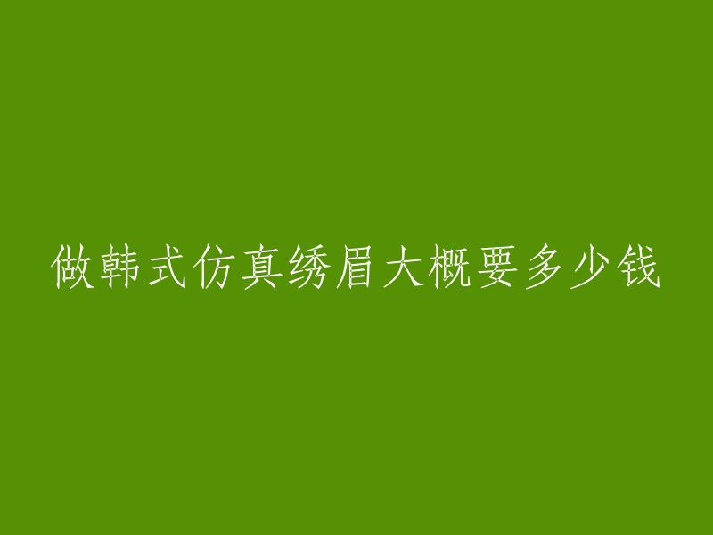 韩式仿真绣眉的费用大致是多少？