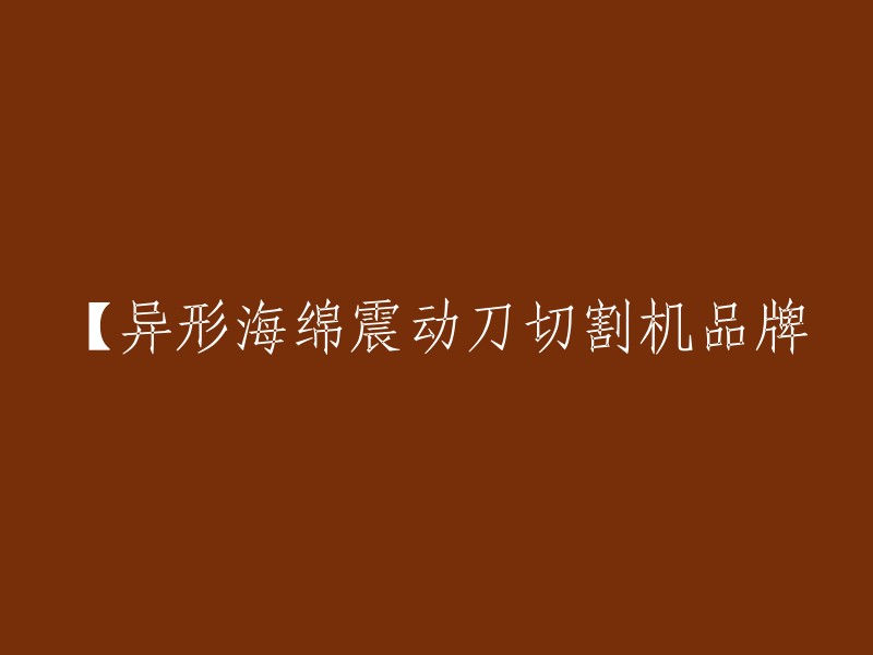 您好！您可以将标题重写为“异形海绵切割机品牌推荐-震动刀切割机”。  