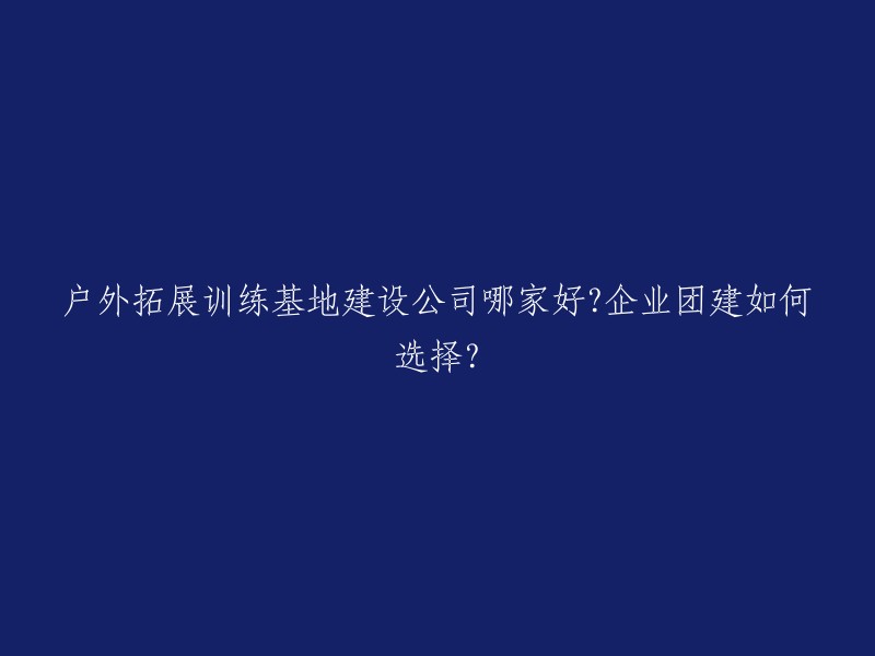 户外拓展训练基地建设公司哪家好？如何选择合适的企业团建供应商？