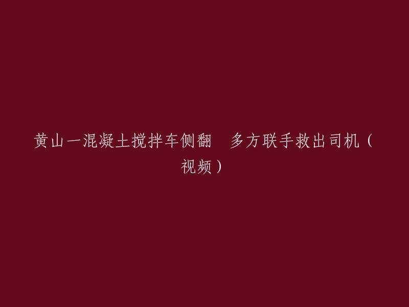 黄山一混凝土搅拌车翻车，众人联手成功救出司机(视频)