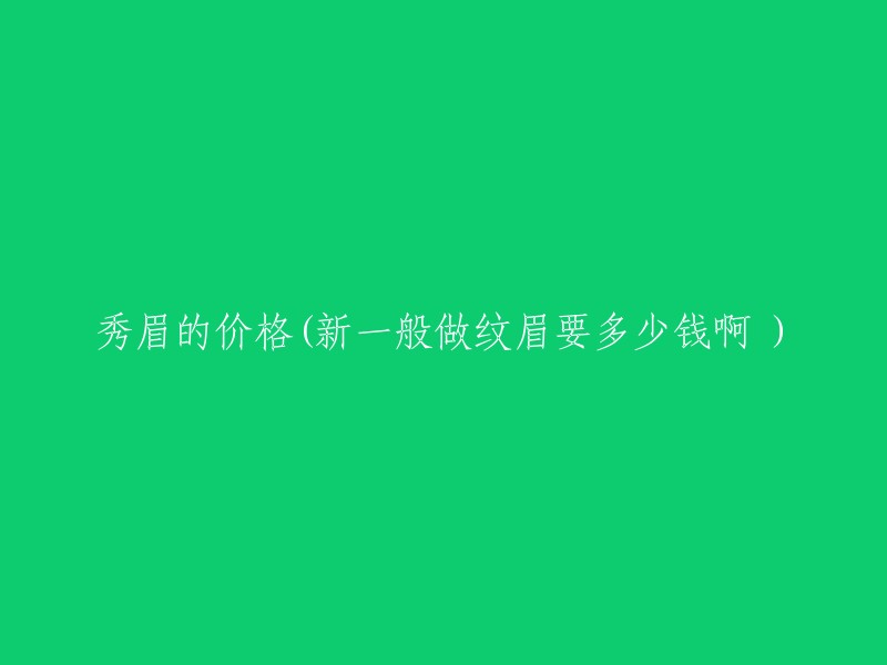 纹眉的价格(新一般做纹眉要多少钱啊)