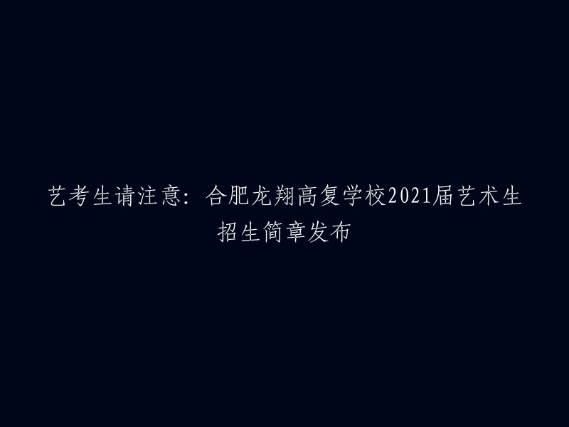 合肥龙翔高复学校2021届艺术生招生简章正式发布，艺考生们请注意！