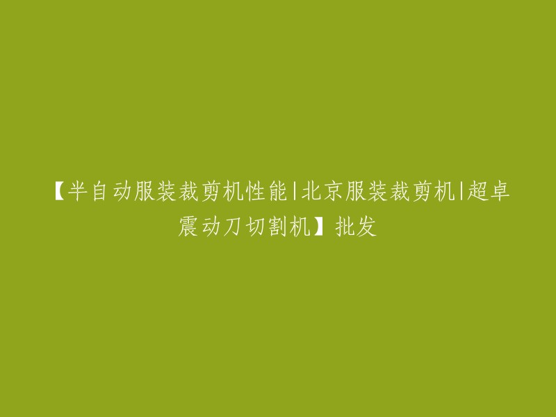 你好，你想要了解半自动服装裁剪机性能、北京服装裁剪机和超卓震动刀切割机的批发信息。我可以帮你找到一些相关信息，但是我需要更多的细节。你想了解哪种服装裁剪机？你需要多少台？这些设备的价格是多少？如果你能提供更多信息，我可以更好地回答你的问题。谢谢！