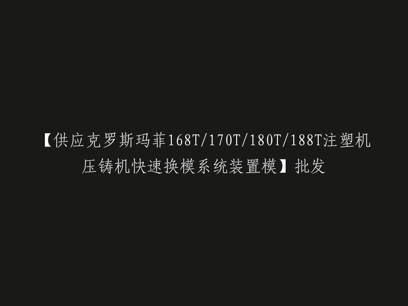 您好，我理解您想要了解克罗斯玛菲168T/170T/180T/188T注塑机压铸机快速换模系统装置模的批发信息。 克罗斯玛菲是全球橡塑生产、加工机械和系统的领先制造商之一，主要提供注塑机械、挤出技术、反应成型技术及解决方案能够涵盖所有领域 。 您可以访问克罗斯玛菲中国的官方网站以获取更多信息 。