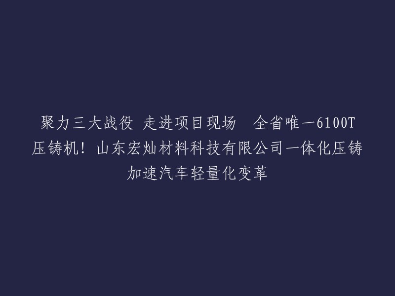 山东宏灿材料科技有限公司一体化压铸项目是山东省重大项目，于2023年4月正式开工建设，同年12月建成投产。该项目引进了世界最先进的瑞士布勒压铸机，其中6100T压铸机是目前山东省唯一一台，全国也仅有两台。这个项目的建设将加速汽车轻量化变革。